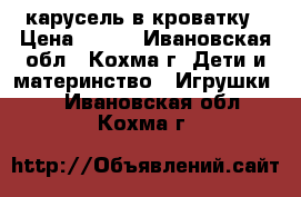  карусель в кроватку › Цена ­ 600 - Ивановская обл., Кохма г. Дети и материнство » Игрушки   . Ивановская обл.,Кохма г.